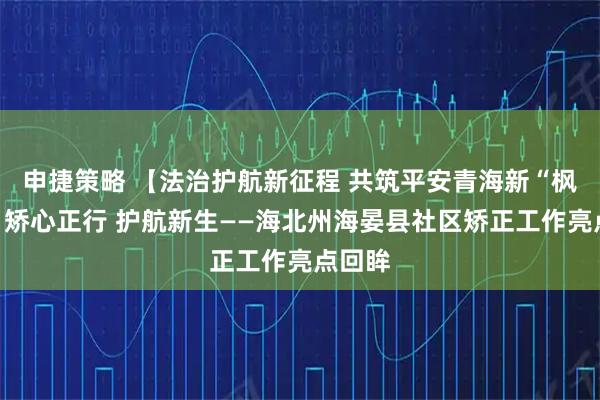 申捷策略 【法治护航新征程 共筑平安青海新“枫”景】矫心正行 护航新生——海北州海晏县社区矫正工作亮点回眸