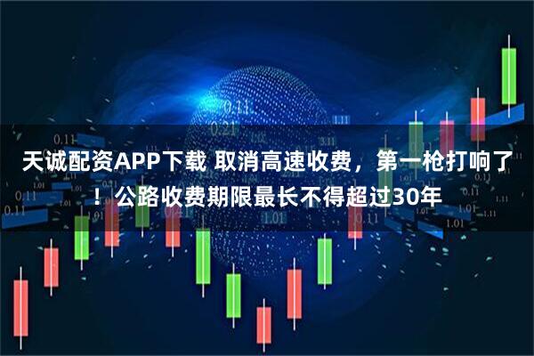 天诚配资APP下载 取消高速收费，第一枪打响了！公路收费期限最长不得超过30年