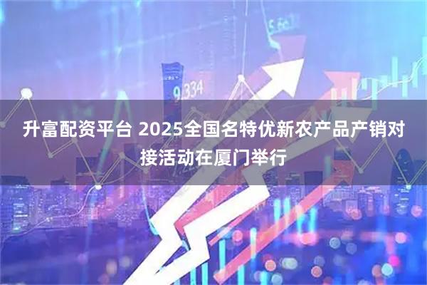 升富配资平台 2025全国名特优新农产品产销对接活动在厦门举行