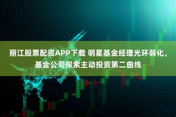丽江股票配资APP下载 明星基金经理光环弱化，基金公司探索主动投资第二曲线