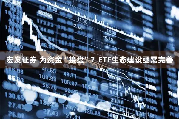 宏发证券 为资金“接盘”？ETF生态建设亟需完善