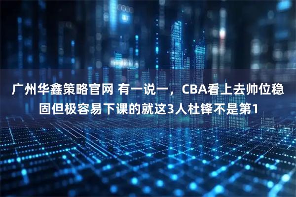 广州华鑫策略官网 有一说一，CBA看上去帅位稳固但极容易下课的就这3人杜锋不是第1