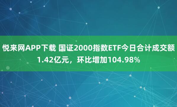 悦来网APP下载 国证2000指数ETF今日合计成交额1.42亿元，环比增加104.98%