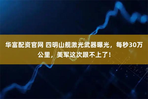 华富配资官网 四明山舰激光武器曝光，每秒30万公里，美军这次跟不上了！