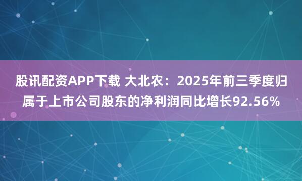 股讯配资APP下载 大北农：2025年前三季度归属于上市公司股东的净利润同比增长92.56%