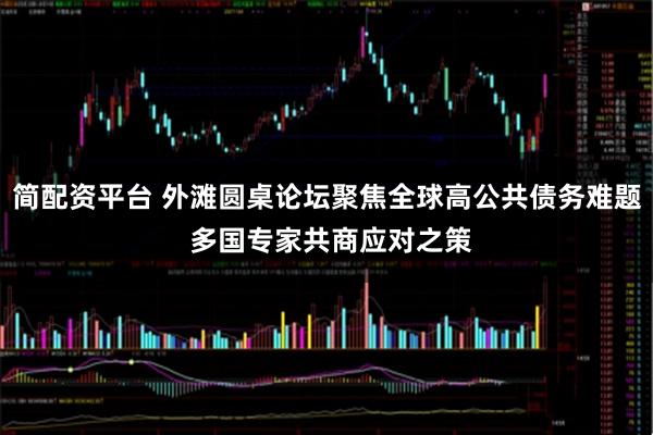 简配资平台 外滩圆桌论坛聚焦全球高公共债务难题 多国专家共商应对之策