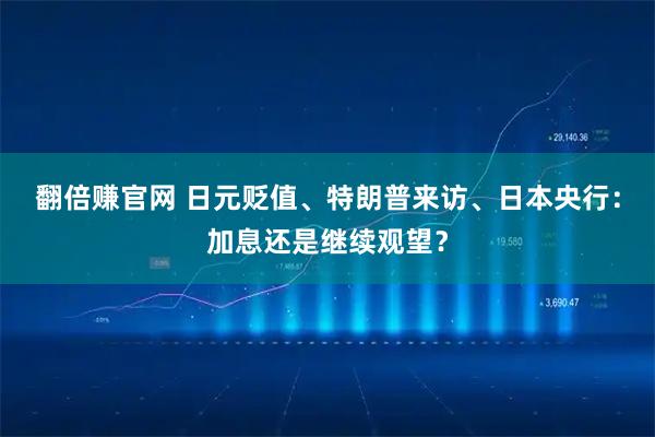 翻倍赚官网 日元贬值、特朗普来访、日本央行：加息还是继续观望？