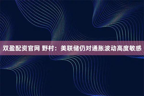 双盈配资官网 野村：美联储仍对通胀波动高度敏感