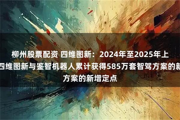 柳州股票配资 四维图新：2024年至2025年上半年，四维图新与鉴智机器人累计获得585万套智驾方案的新增定点