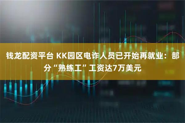 钱龙配资平台 KK园区电诈人员已开始再就业：部分“熟练工”工资达7万美元