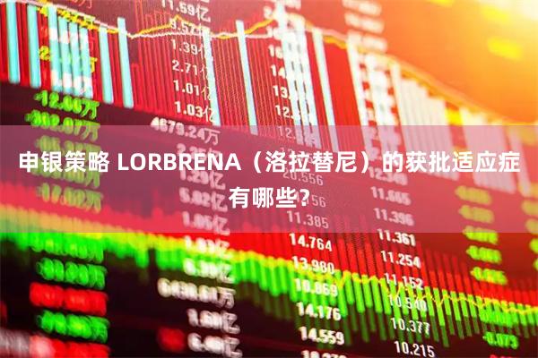 申银策略 LORBRENA（洛拉替尼）的获批适应症有哪些？