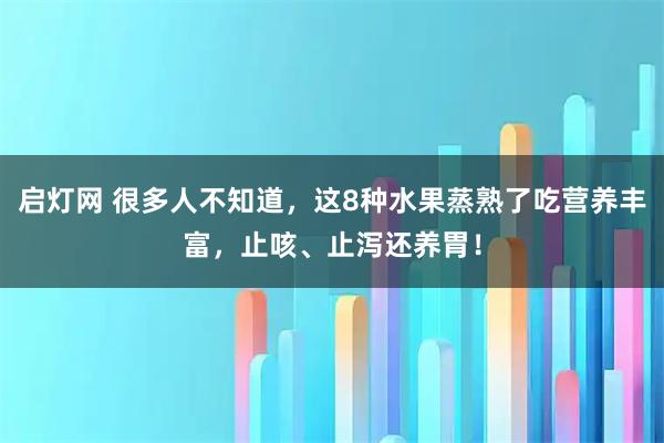 启灯网 很多人不知道，这8种水果蒸熟了吃营养丰富，止咳、止泻还养胃！