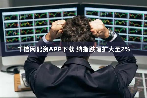 千信网配资APP下载 纳指跌幅扩大至2%