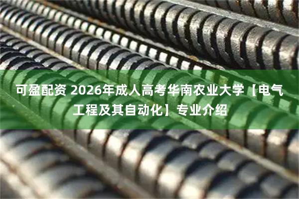 可盈配资 2026年成人高考华南农业大学【电气工程及其自动化】专业介绍