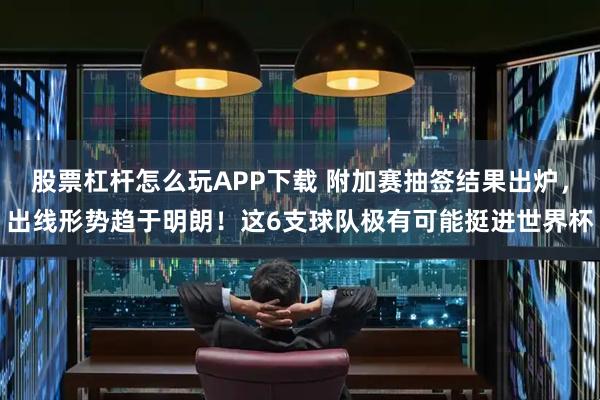 股票杠杆怎么玩APP下载 附加赛抽签结果出炉，出线形势趋于明朗！这6支球队极有可能挺进世界杯