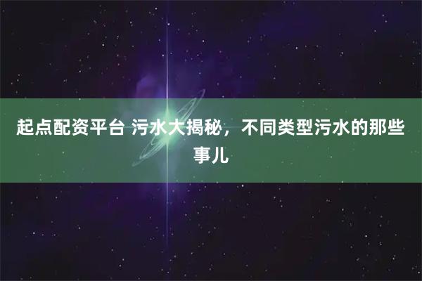 起点配资平台 污水大揭秘，不同类型污水的那些事儿