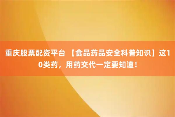 重庆股票配资平台 【食品药品安全科普知识】这10类药，用药交代一定要知道！