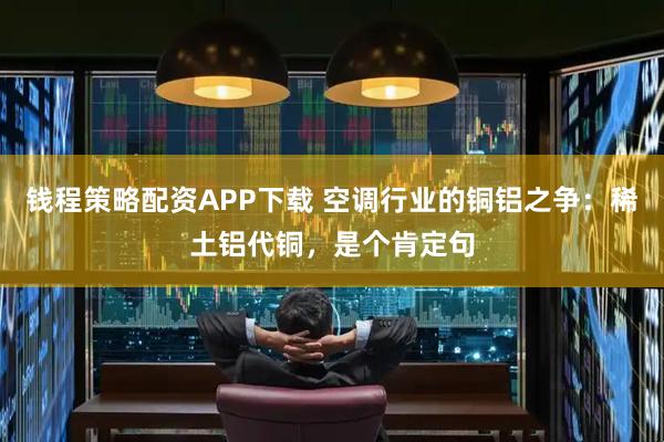 钱程策略配资APP下载 空调行业的铜铝之争：稀土铝代铜，是个肯定句