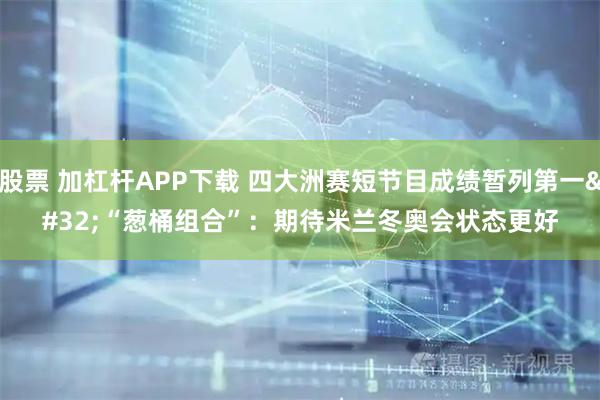 股票 加杠杆APP下载 四大洲赛短节目成绩暂列第一 “葱桶组合”：期待米兰冬奥会状态更好