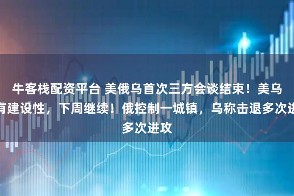 牛客栈配资平台 美俄乌首次三方会谈结束！美乌：有建设性，下周继续！俄控制一城镇，乌称击退多次进攻