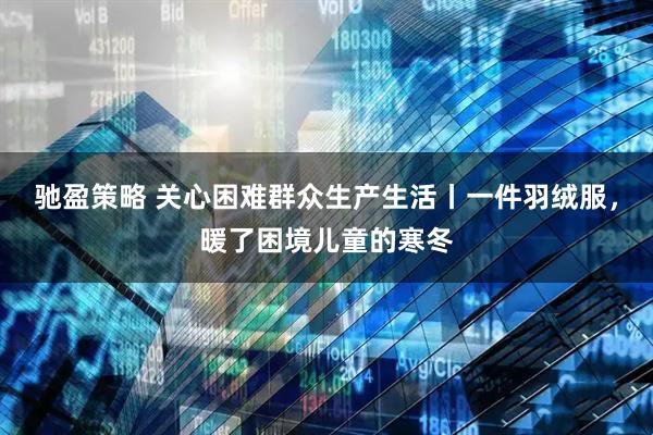 驰盈策略 关心困难群众生产生活丨一件羽绒服，暖了困境儿童的寒冬