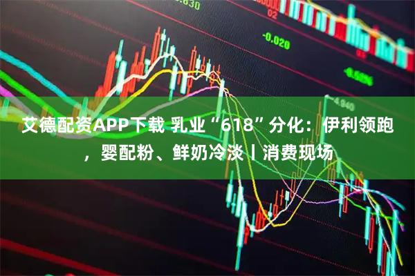 艾德配资APP下载 乳业“618”分化：伊利领跑，婴配粉、鲜奶冷淡丨消费现场