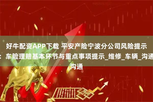 好牛配资APP下载 平安产险宁波分公司风险提示：车险理赔基本环节与重点事项提示_维修_车辆_沟通