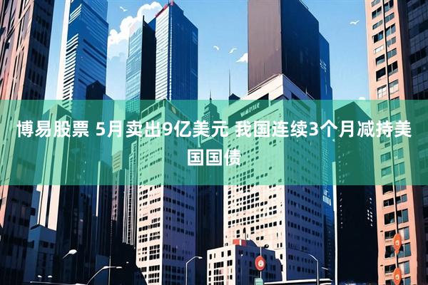 博易股票 5月卖出9亿美元 我国连续3个月减持美国国债
