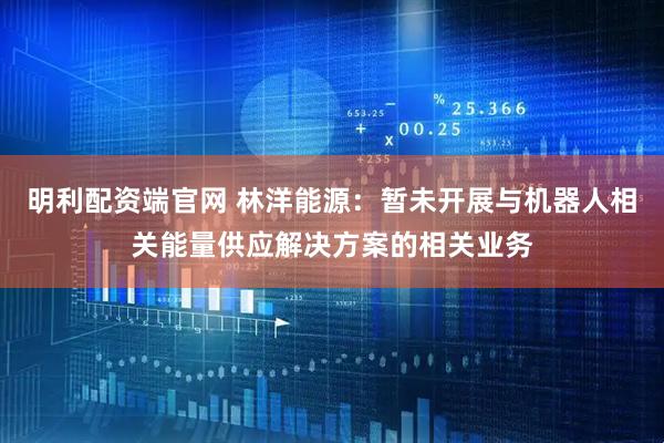 明利配资端官网 林洋能源：暂未开展与机器人相关能量供应解决方案的相关业务