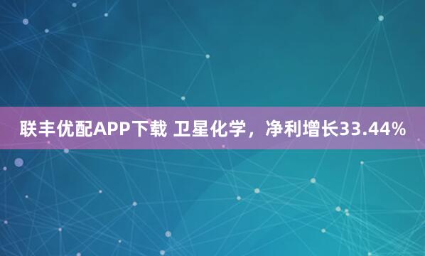 联丰优配APP下载 卫星化学，净利增长33.44%