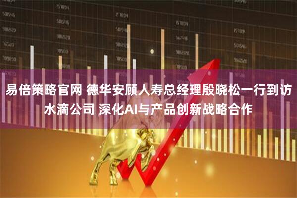 易倍策略官网 德华安顾人寿总经理殷晓松一行到访水滴公司 深化AI与产品创新战略合作