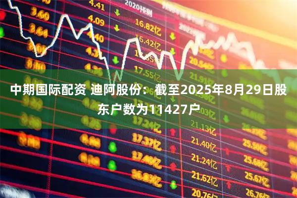 中期国际配资 迪阿股份：截至2025年8月29日股东户数为11427户