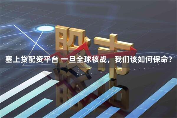 塞上贷配资平台 一旦全球核战，我们该如何保命？