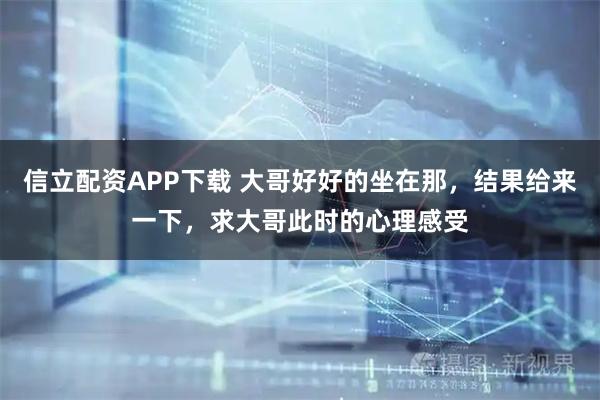 信立配资APP下载 大哥好好的坐在那，结果给来一下，求大哥此时的心理感受