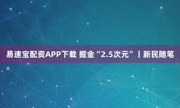 易速宝配资APP下载 掘金“2.5次元”丨新民随笔