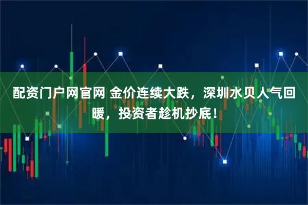 配资门户网官网 金价连续大跌，深圳水贝人气回暖，投资者趁机抄底！
