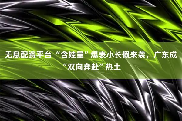 无息配资平台 “含娃量”爆表小长假来袭，广东成“双向奔赴”热土