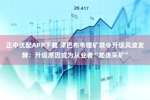 正中优配APP下载 津巴布韦锂矿禁令升级风波发酵：升级原因或为从业者“加速采矿”