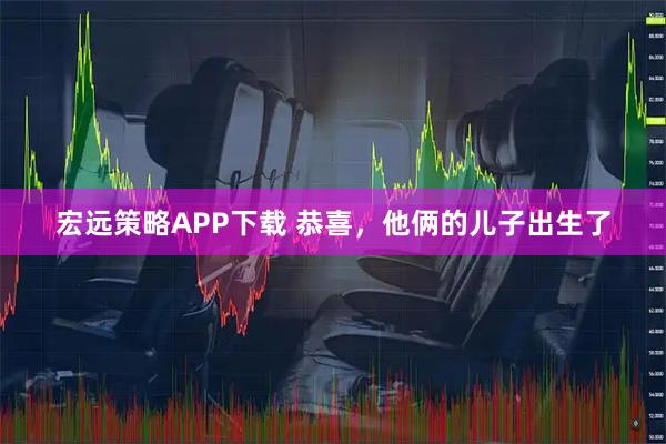 宏远策略APP下载 恭喜，他俩的儿子出生了